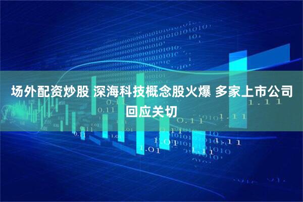 场外配资炒股 深海科技概念股火爆 多家上市公司回应关切