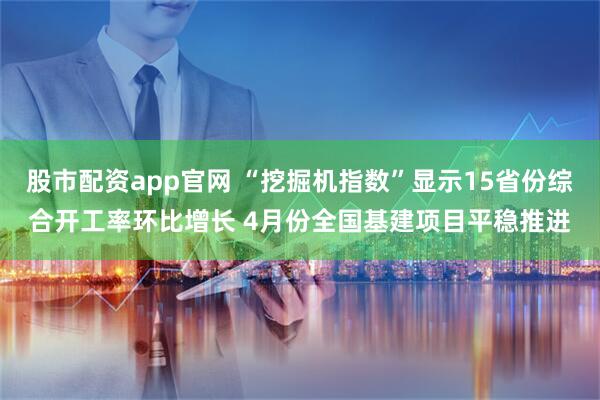 股市配资app官网 “挖掘机指数”显示15省份综合开工率环比增长 4月份全国基建项目平稳推进
