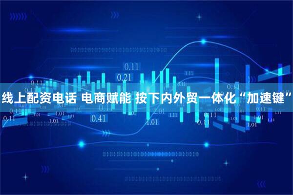 线上配资电话 电商赋能 按下内外贸一体化“加速键”