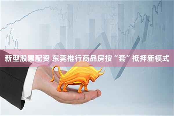 新型股票配资 东莞推行商品房按“套”抵押新模式