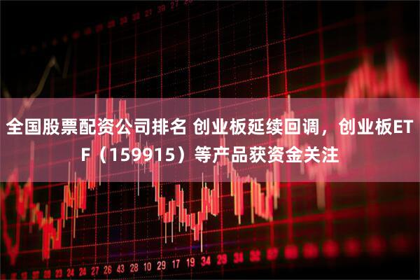全国股票配资公司排名 创业板延续回调，创业板ETF（159915）等产品获资金关注