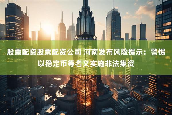 股票配资股票配资公司 河南发布风险提示：警惕以稳定币等名义实施非法集资