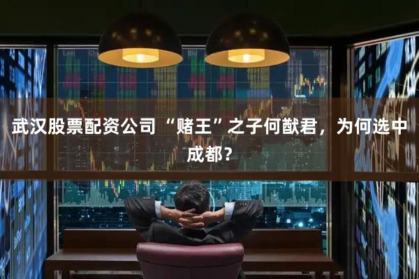 武汉股票配资公司 “赌王”之子何猷君，为何选中成都？