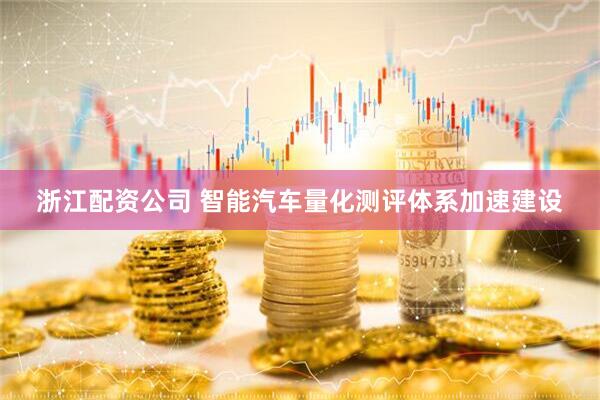 浙江配资公司 智能汽车量化测评体系加速建设