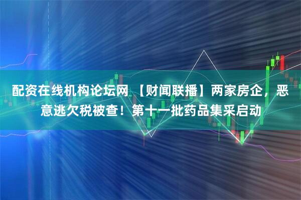 配资在线机构论坛网 【财闻联播】两家房企，恶意逃欠税被查！第十一批药品集采启动