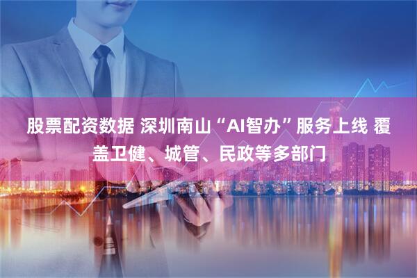 股票配资数据 深圳南山“AI智办”服务上线 覆盖卫健、城管、民政等多部门