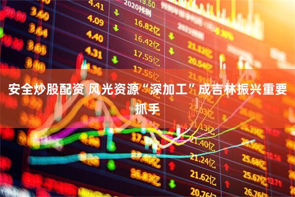 安全炒股配资 风光资源“深加工”成吉林振兴重要抓手