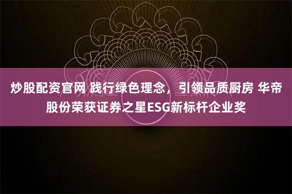 炒股配资官网 践行绿色理念，引领品质厨房 华帝股份荣获证券之星ESG新标杆企业奖