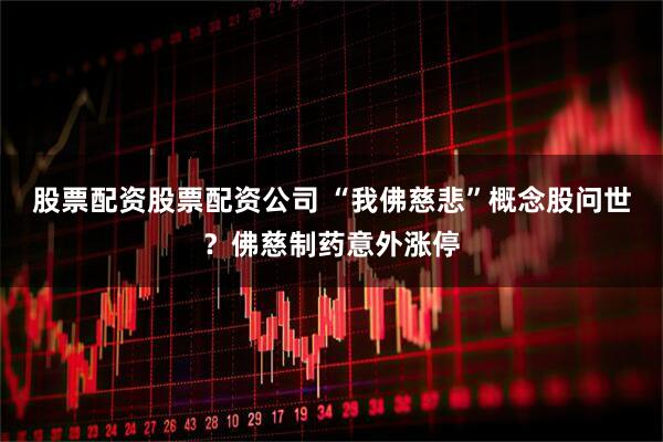 股票配资股票配资公司 “我佛慈悲”概念股问世？佛慈制药意外涨停