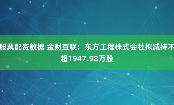 股票配资数据 金财互联：东方工程株式会社拟减持不超1947.98万股