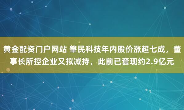 黄金配资门户网站 肇民科技年内股价涨超七成，董事长所控企业又拟减持，此前已套现约2.9亿元