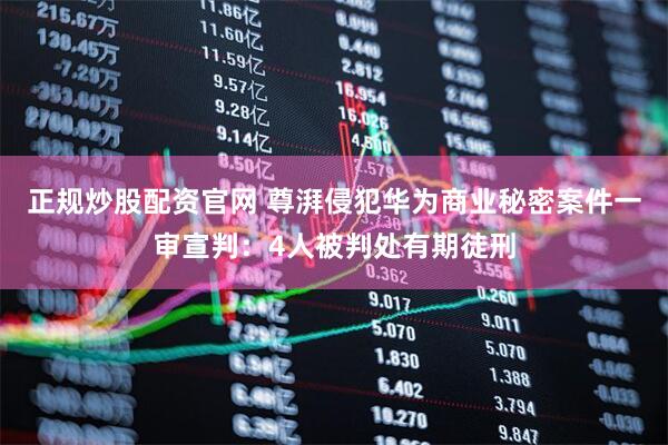 正规炒股配资官网 尊湃侵犯华为商业秘密案件一审宣判：4人被判处有期徒刑