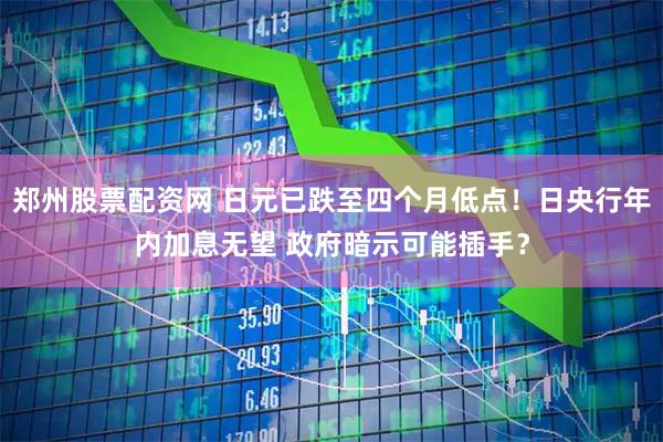 郑州股票配资网 日元已跌至四个月低点！日央行年内加息无望 政府暗示可能插手？