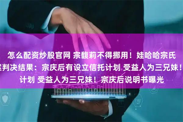 怎么配资炒股官网 宗馥莉不得挪用！娃哈哈宗氏“百亿”财产纠纷案判决结果：宗庆后有设立信托计划 受益人为三兄妹！宗庆后说明书曝光