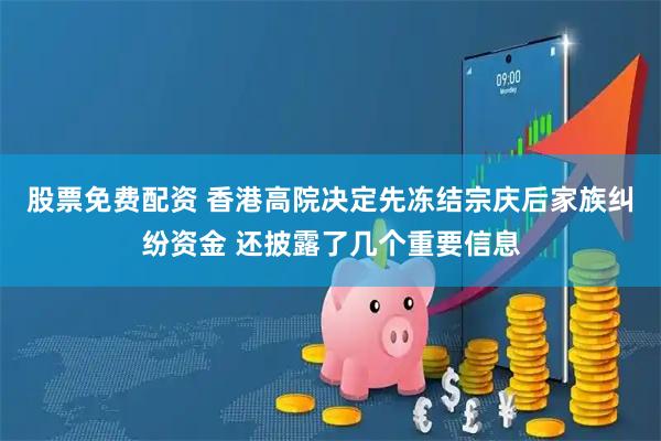 股票免费配资 香港高院决定先冻结宗庆后家族纠纷资金 还披露了几个重要信息