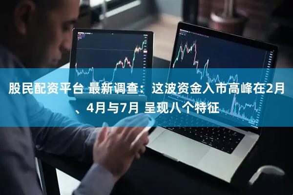 股民配资平台 最新调查：这波资金入市高峰在2月、4月与7月 呈现八个特征