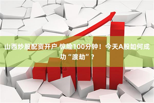 山西炒股配资开户 惊险100分钟！今天A股如何成功“渡劫”？