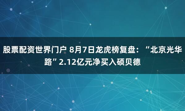 股票配资世界门户 8月7日龙虎榜复盘：“北京光华路”2.12亿元净买入硕贝德