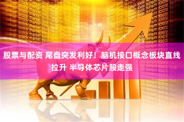 股票与配资 尾盘突发利好！脑机接口概念板块直线拉升 半导体芯片股走强