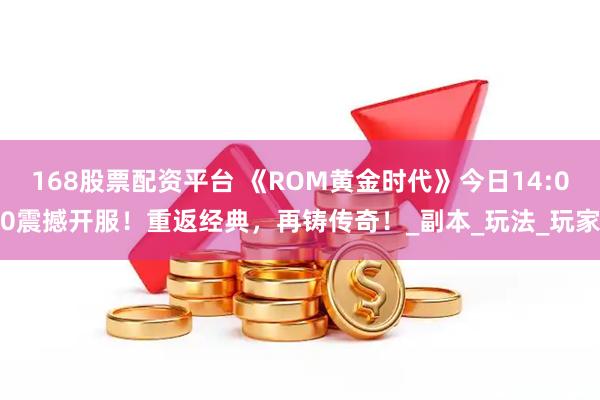 168股票配资平台 《ROM黄金时代》今日14:00震撼开服！重返经典，再铸传奇！_副本_玩法_玩家
