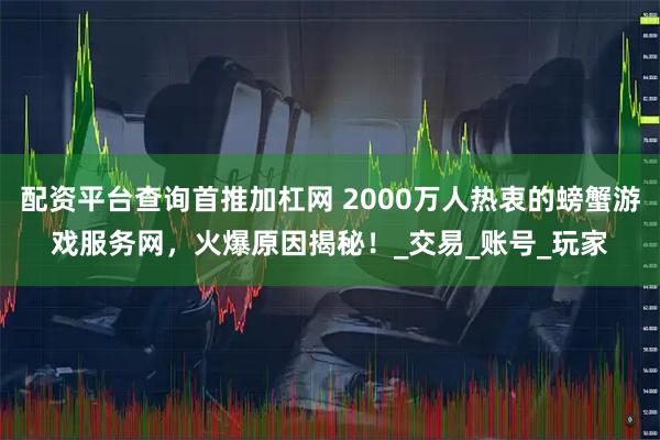 配资平台查询首推加杠网 2000万人热衷的螃蟹游戏服务网，火爆原因揭秘！_交易_账号_玩家