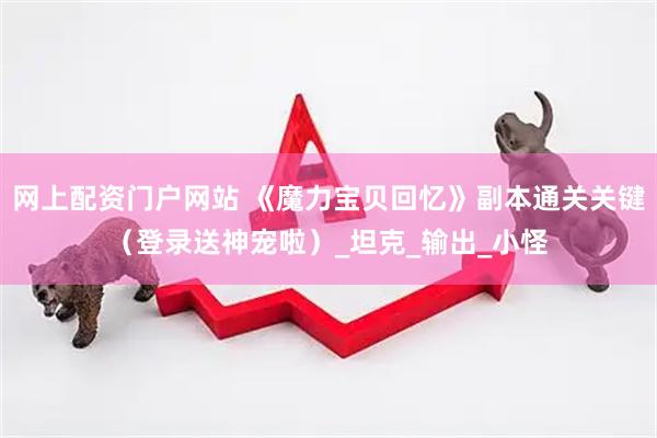 网上配资门户网站 《魔力宝贝回忆》副本通关关键（登录送神宠啦）_坦克_输出_小怪