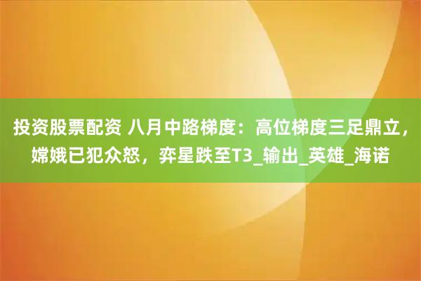 投资股票配资 八月中路梯度：高位梯度三足鼎立，嫦娥已犯众怒，弈星跌至T3_输出_英雄_海诺