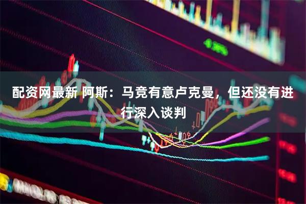 配资网最新 阿斯：马竞有意卢克曼，但还没有进行深入谈判