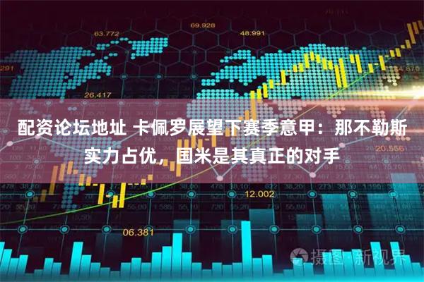 配资论坛地址 卡佩罗展望下赛季意甲：那不勒斯实力占优，国米是其真正的对手