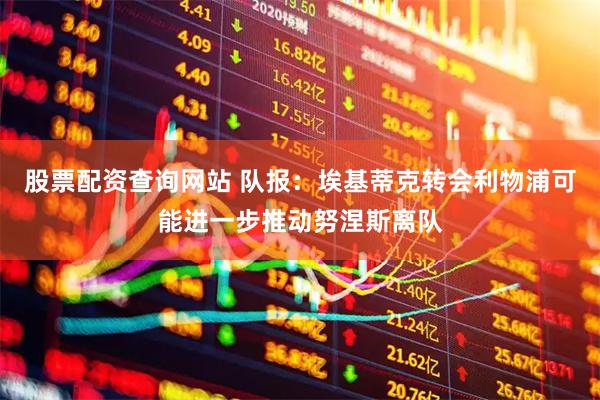 股票配资查询网站 队报：埃基蒂克转会利物浦可能进一步推动努涅斯离队