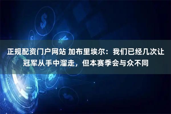 正规配资门户网站 加布里埃尔：我们已经几次让冠军从手中溜走，但本赛季会与众不同