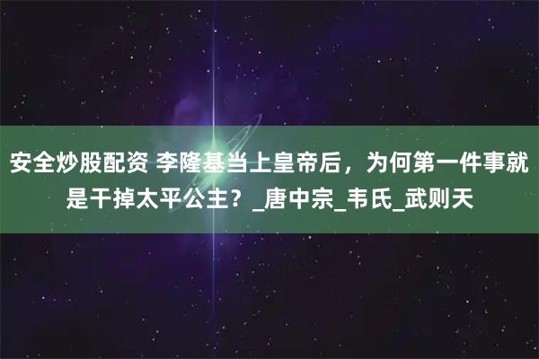 安全炒股配资 李隆基当上皇帝后，为何第一件事就是干掉太平公主？_唐中宗_韦氏_武则天