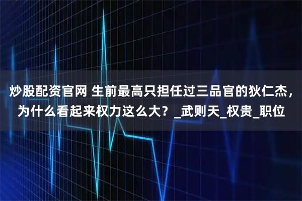 炒股配资官网 生前最高只担任过三品官的狄仁杰，为什么看起来权力这么大？_武则天_权贵_职位