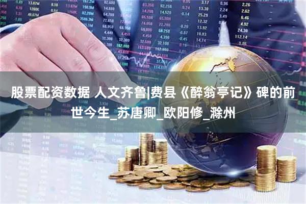 股票配资数据 人文齐鲁|费县《醉翁亭记》碑的前世今生_苏唐卿_欧阳修_滁州