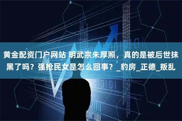 黄金配资门户网站 明武宗朱厚照，真的是被后世抹黑了吗？强抢民女是怎么回事？_豹房_正德_叛乱