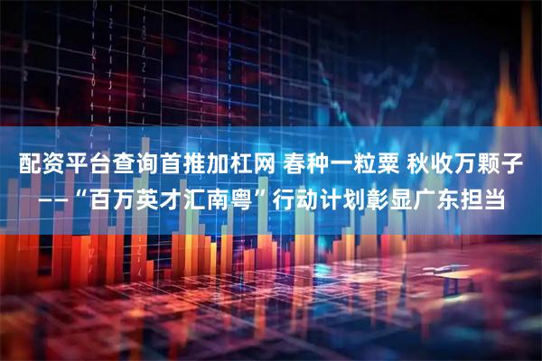 配资平台查询首推加杠网 春种一粒粟 秋收万颗子——“百万英才汇南粤”行动计划彰显广东担当