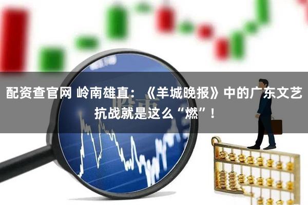 配资查官网 岭南雄直：《羊城晚报》中的广东文艺抗战就是这么“燃”！
