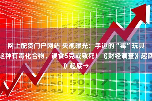 网上配资门户网站 央视曝光：手边的“毒”玩具！这种有毒化合物，误食5克或致死！《财经调查》起底→
