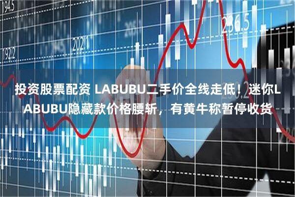 投资股票配资 LABUBU二手价全线走低！迷你LABUBU隐藏款价格腰斩，有黄牛称暂停收货