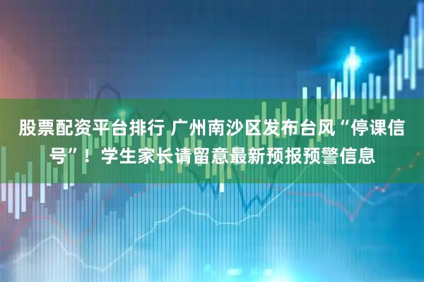 股票配资平台排行 广州南沙区发布台风“停课信号”！学生家长请留意最新预报预警信息