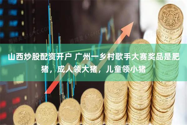 山西炒股配资开户 广州一乡村歌手大赛奖品是肥猪，成人领大猪，儿童领小猪