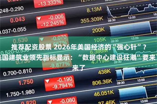 推荐配资股票 2026年美国经济的“强心针”？美国建筑业领先指标显示：“数据中心建设狂潮”要来了