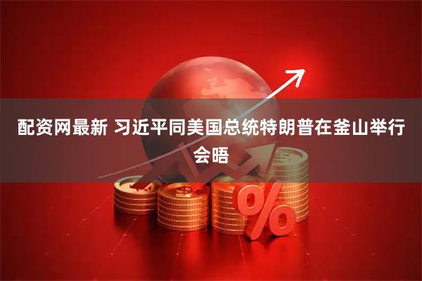 配资网最新 习近平同美国总统特朗普在釜山举行会晤