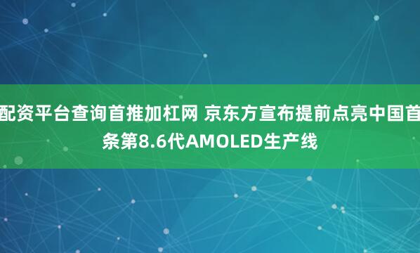 配资平台查询首推加杠网 京东方宣布提前点亮中国首条第8.6代AMOLED生产线