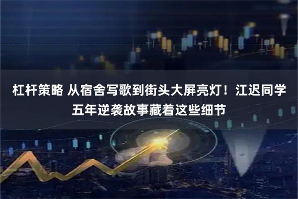 杠杆策略 从宿舍写歌到街头大屏亮灯！江迟同学五年逆袭故事藏着这些细节