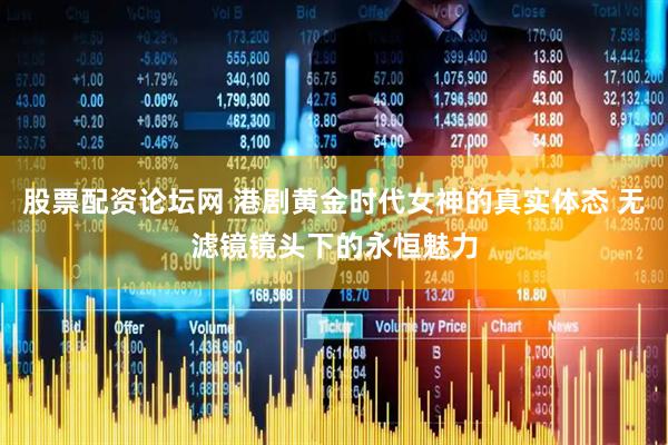 股票配资论坛网 港剧黄金时代女神的真实体态 无滤镜镜头下的永恒魅力