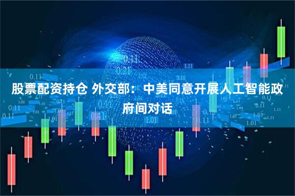 股票配资持仓 外交部：中美同意开展人工智能政府间对话