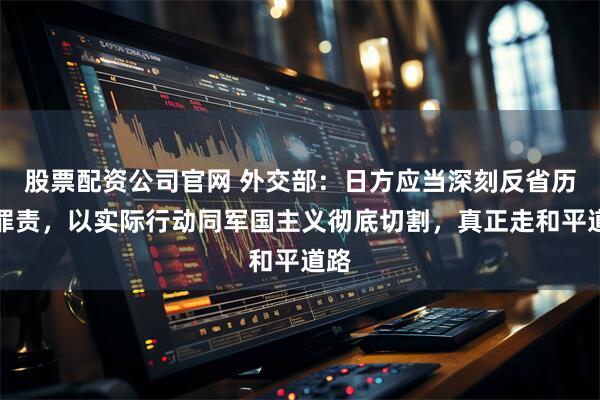 股票配资公司官网 外交部：日方应当深刻反省历史罪责，以实际行动同军国主义彻底切割，真正走和平道路