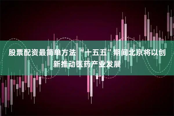 股票配资最简单方法 “十五五”期间北京将以创新推动医药产业发展