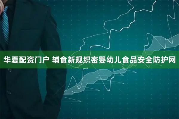 华夏配资门户 辅食新规织密婴幼儿食品安全防护网